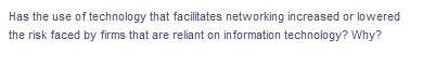 Has the use of technology that facilitates networking increased or lowered
the risk faced by firms that are reliant on information technology? Why?