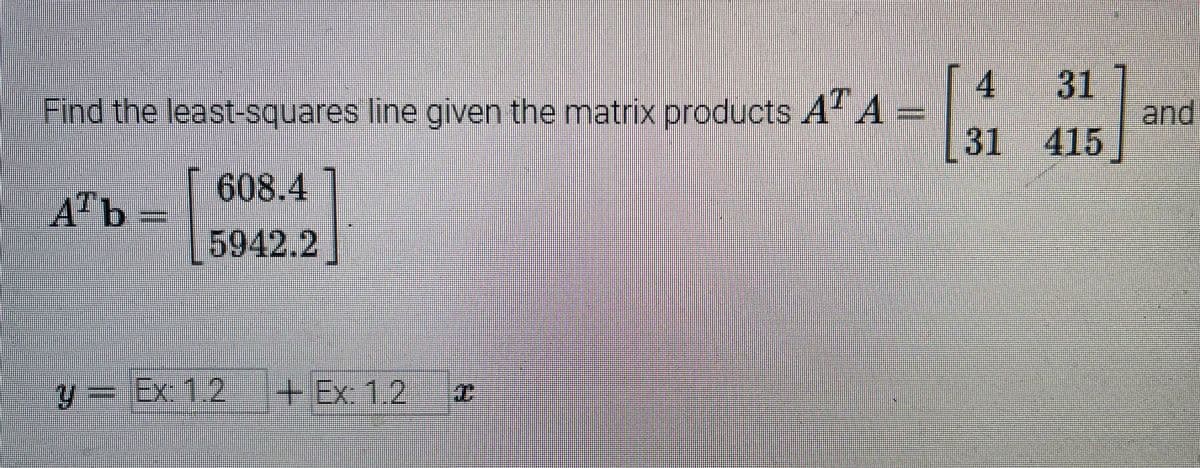 Find the least-squares line given the matrix products AA
A¹b
608.4
5942.2
y= Ex12 + Ex: 1.2
3
||
4
31
31 415
and