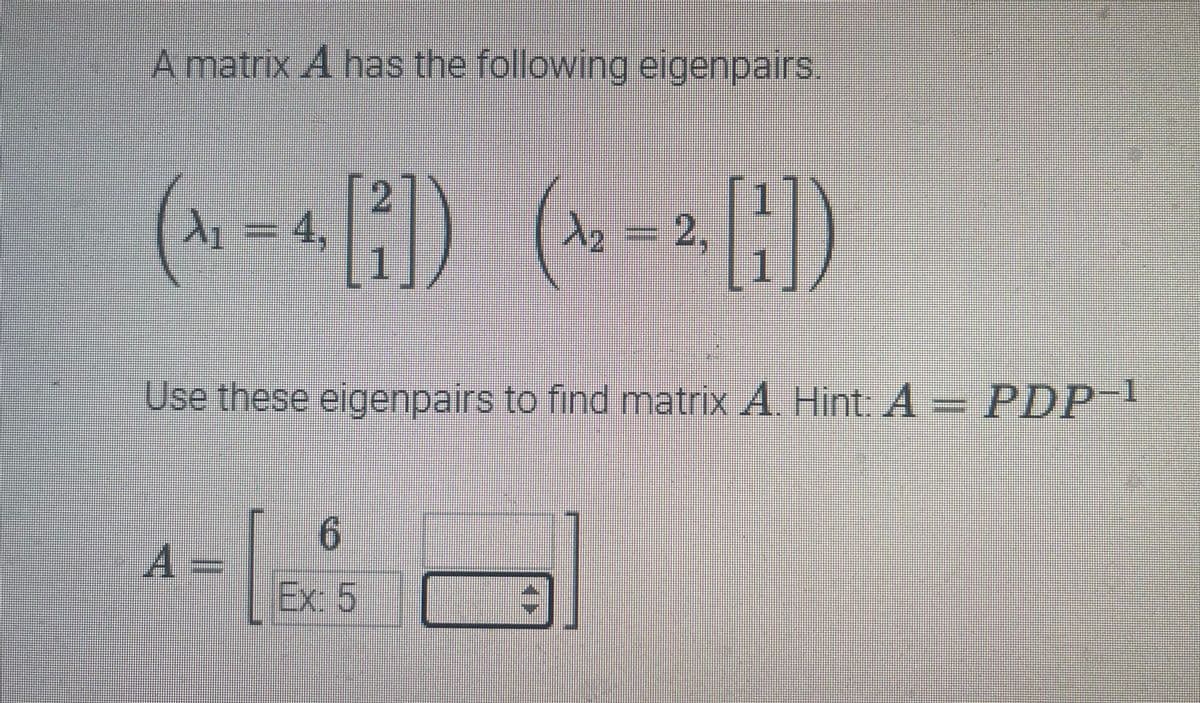 A matrix A has the following eigenpairs.
(¹₁ = 4, [²]) (¹₂=², [¹])
2,
ED
Use these eigenpairs to find matrix A. Hint: A = PDP-¹
6
A
^-1²
Ex: 5