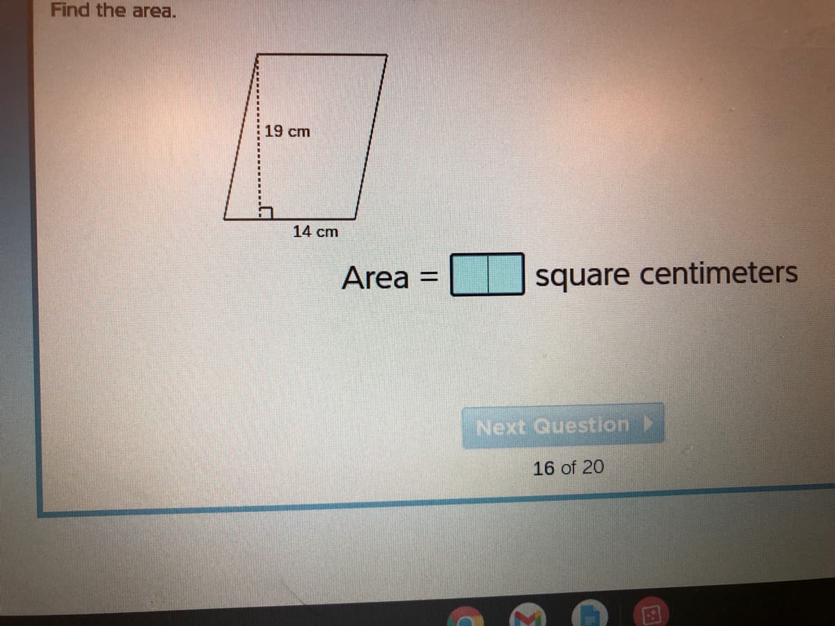 Find the area.
19 cm
14 cm
Area
square centimeters
%3D
Next Questlon
16 of 20
