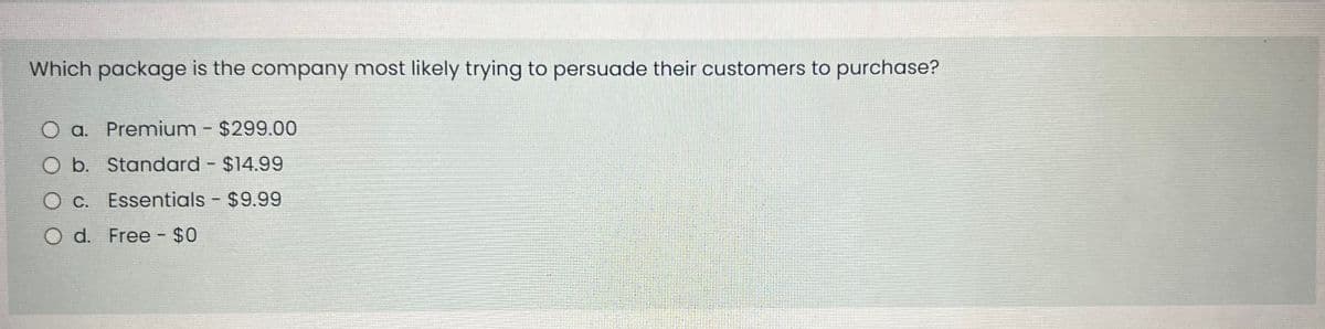 Which package is the company most likely trying to persuade their customers to purchase?
O a. Premium - $299.00
O b.
Standard - $14.99
O c.
Essentials - $9.99
O d.
Free - $0