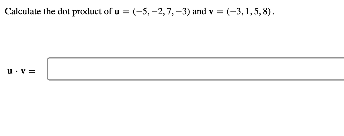 Calculate the dot product of u = (-5, –2,7, –3) and v = (-3, 1,5, 8).
u • v =
