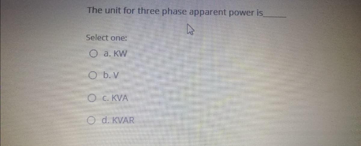 The unit for three phase apparent power is
Select one:
O a. KW
O b. V
O c. KVA
O d. KVAR
