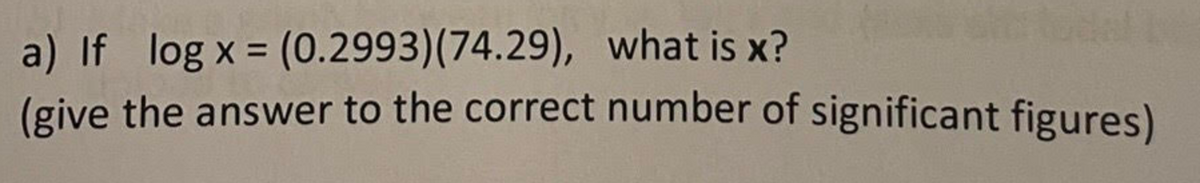 a) If log x = (0.2993)(74.29), what is x?
(give the answer to the correct number of significant figures)