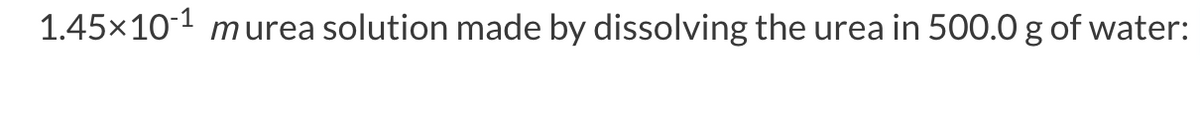 1.45×10¹ murea solution made by dissolving the urea in 500.0 g of water: