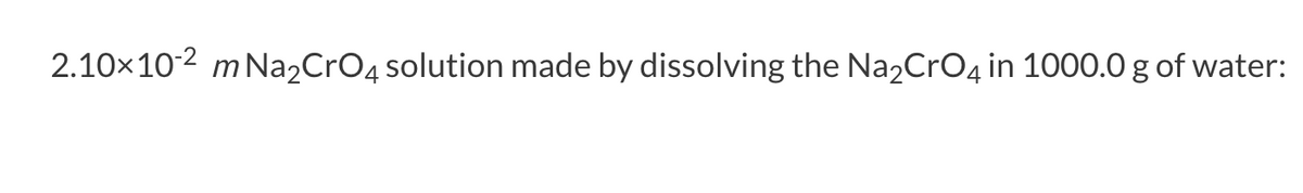 2.10×102 m Na2CrO4 solution made by dissolving the Na2CrO4 in 1000.0 g of water: