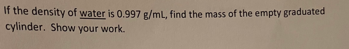 If the density of water is 0.997 g/mL, find the mass of the empty graduated
cylinder. Show your work.