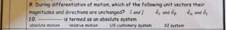 9. During differentiation of motion, which of the following unit vectors their
magnitudes and directions are unchanged? i and j
e, and ee
en and et
10.
is termed as an absolute system
relative motion
absolute motion
US customary system SI system