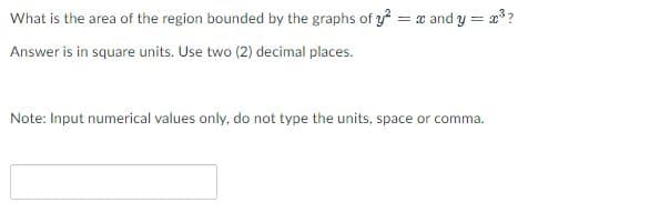 What is the area of the region bounded by the graphs of y? = x and y = x??
Answer is in square units. Use two (2) decimal places.
Note: Input numerical values only, do not type the units, space or comma.
