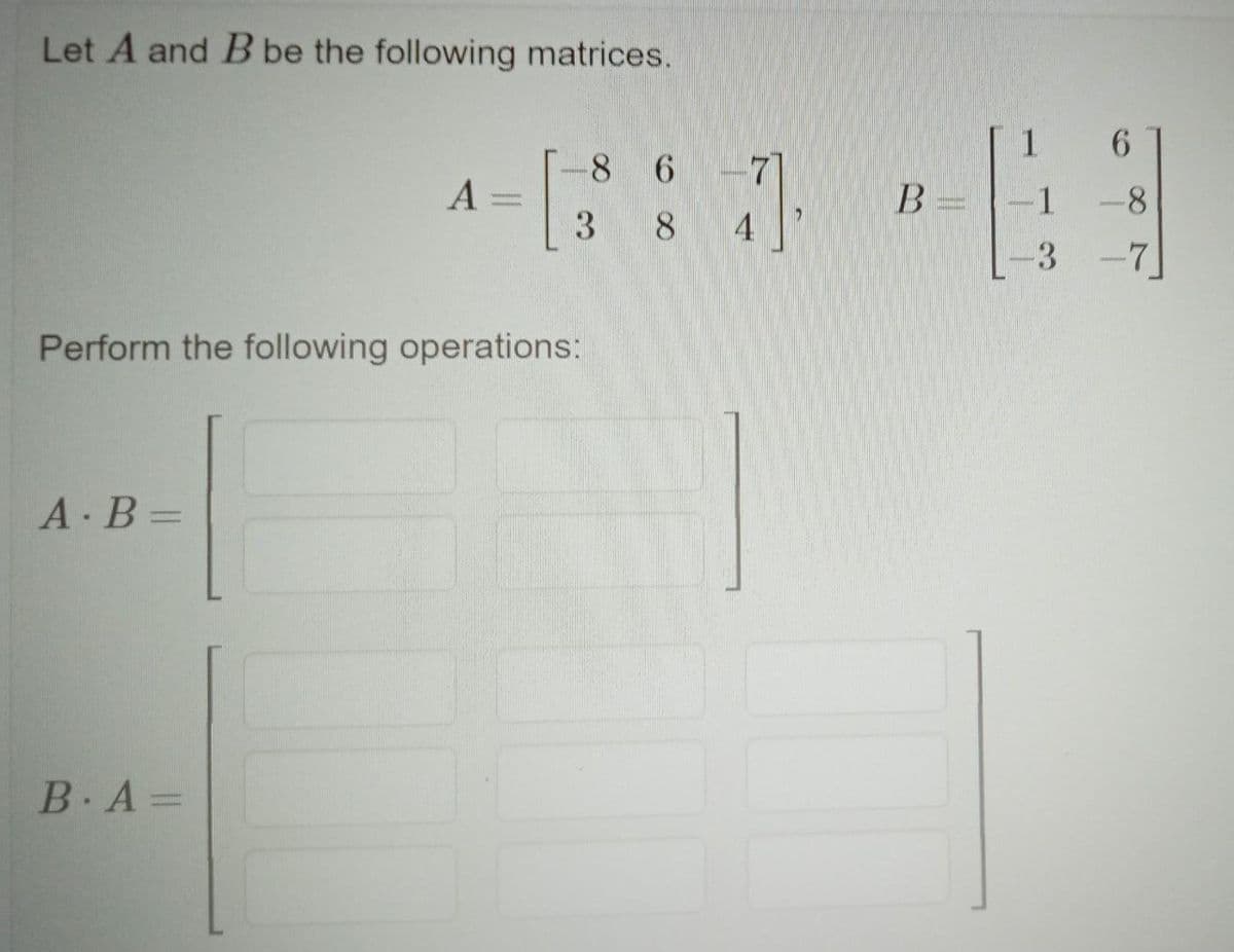 Let A and B be the following matrices.
A.B=
A =
www.
Perform the following operations:
B.A=
8 6
8
3
41,
B=
1
-1
-3
6
-8
-7