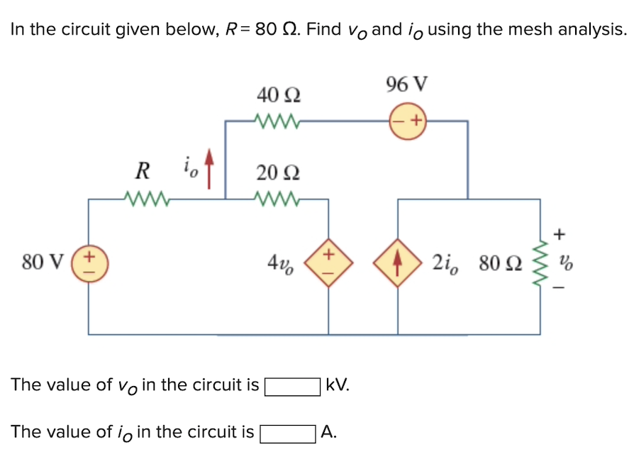 In the circuit given below, R= 80 2. Find vand io using the mesh analysis.
80 V
+1
Rio
40 Ω
www
20 92
ww
The value of vo in the circuit is
The value of io in the circuit is
4%
+
kV.
A.
96 V
+
4 > 2i 80 Ω
+
Vo