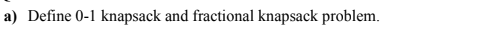 a) Define 0-1 knapsack and fractional knapsack problem.
