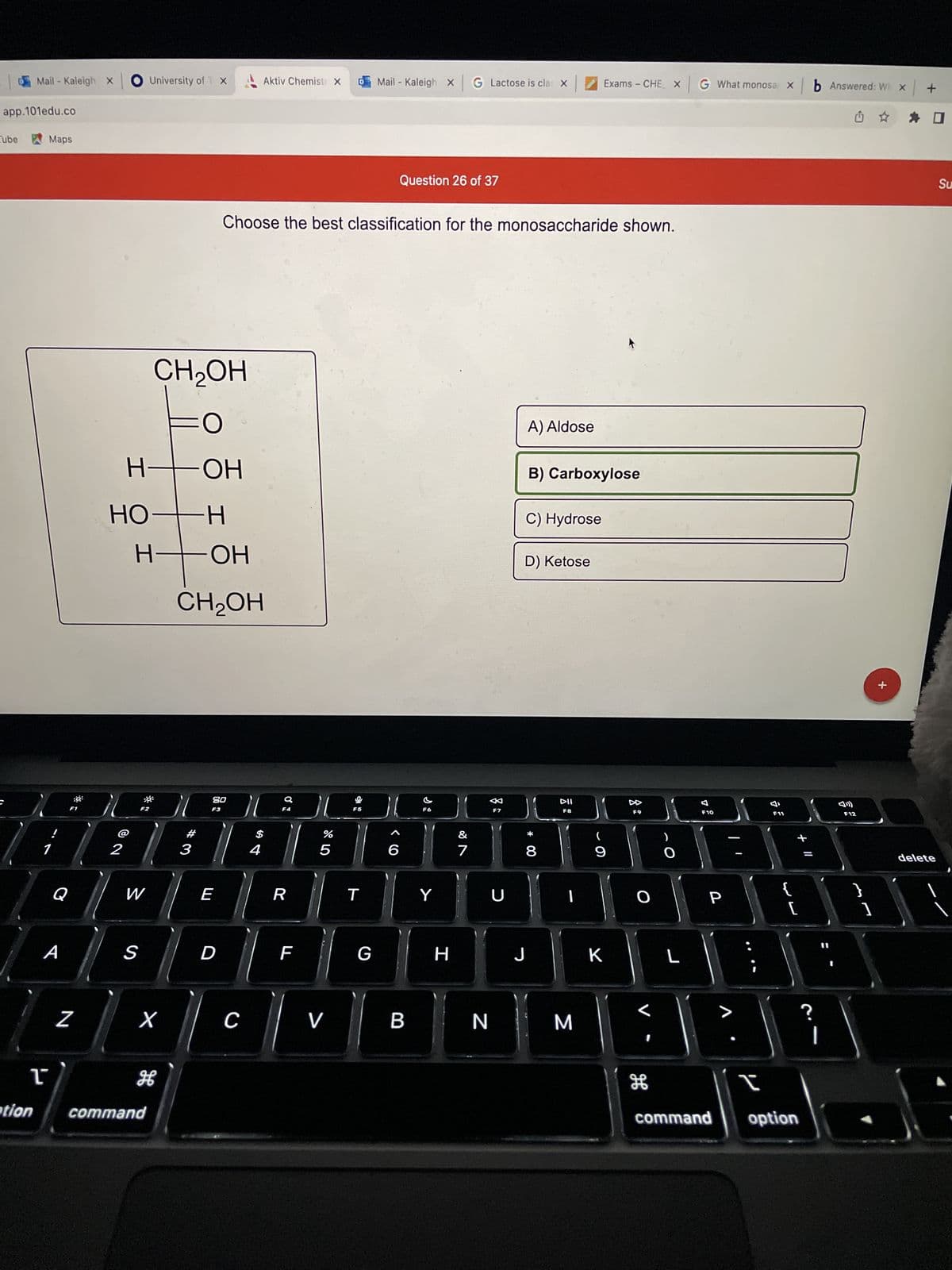 ### Monosaccharide Classification Quiz

**Question:** Choose the best classification for the monosaccharide shown.

**Diagram Explanation:**
The diagram indicates a monosaccharide structure with the following characteristics:

- The first carbon (from the top) has a hydroxyl group (CH2OH) branching off.
- The second carbon has a double-bonded oxygen (O) attached to it, indicating a carbonyl group.
- The third carbon has a hydroxyl group (OH) and a hydrogen (H) attached.
- The fourth carbon has a hydroxyl group (OH) and a hydrogen (H) attached.
- The fifth carbon has a hydroxyl group (OH) and a hydrogen (H) attached.
- The sixth carbon has another hydroxyl group (CH2OH) branching off.

**Answer Choices:**
A) Aldose  
B) Carboxylose  
C) Hydrose  
D) Ketose

**Selected Answer:** B) Carboxylose

The diagram exhibits a specific structure of a monosaccharide that is essential in identifying its classification.

_for further study, students can review the properties and structures of various monosaccharides to better understand their classifications._