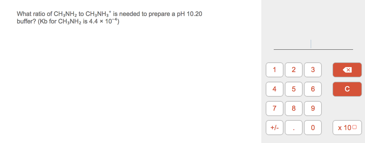 What ratio of CH3NH2 to CH;NH3* is needed to prepare a pH 10.20
buffer? (Kb for CH;NH2 is 4.4 x 10-*)
1
2
3
4
C
7
9.
+/-
х 100
