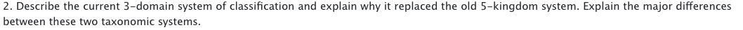 2. Describe the current 3-domain system of classification and explain why it replaced the old 5-kingdom system. Explain the major differences
between these two taxonomic systems.
