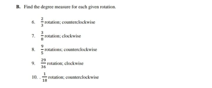 B. Find the degree measure for each given rotation.
6.
rotation; counterclockwise
7.
rotation; clockwise
8.
rotations; counterclockwise
29
rotation; clockwise
36
9.
10. .
rotation; counterclockwise
18
NIM MI o on
