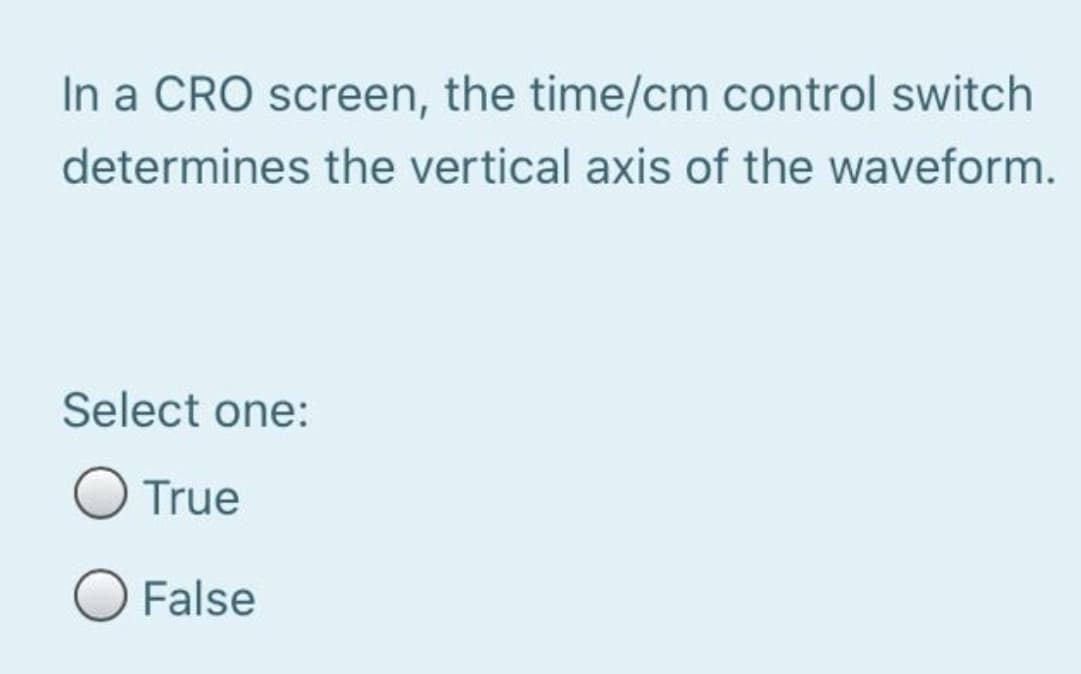 In a CRO screen, the time/cm control switch
determines the vertical axis of the waveform.
Select one:
True
O False
