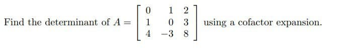 Find the determinant of A =
-[
0
1
4
-
1
2
0 3
3
8
using a cofactor expansion.