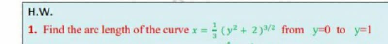 H.W.
1. Find the are length of the curve x =
(y² + 2)2 from y-0 to y-1
