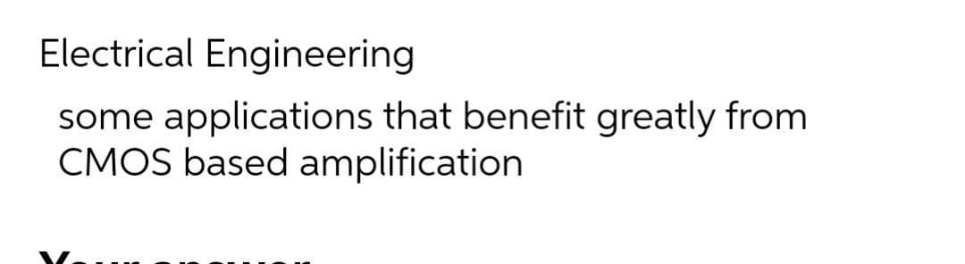 Electrical Engineering
some applications that benefit greatly from
CMOS based amplification
