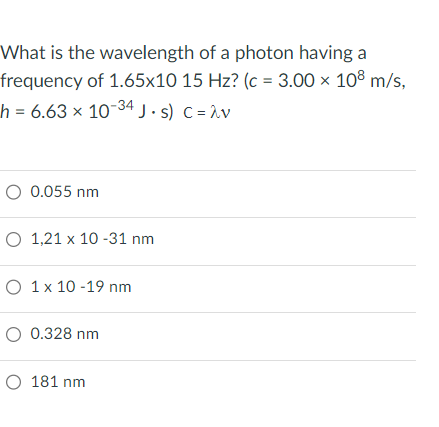 What is the wavelength of a photon having a
frequency of 1.65x10 15 Hz? (c = 3.00 × 108 m/s,
h = 6.63 x 10-34 J·s) C = λv
O 0.055 nm
O 1,21 x 10-31 nm
O 1 x 10-19 nm
O 0.328 nm
O 181 nm