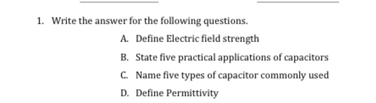 1. Write the answer for the following questions.
A. Define Electric field strength
B. State five practical applications of capacitors
C. Name five types of capacitor commonly used
D. Define Permittivity
