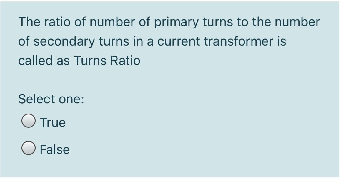 The ratio of number of primary turns to the number
of secondary turns in a current transformer is
called as Turns Ratio
Select one:
O True
False
