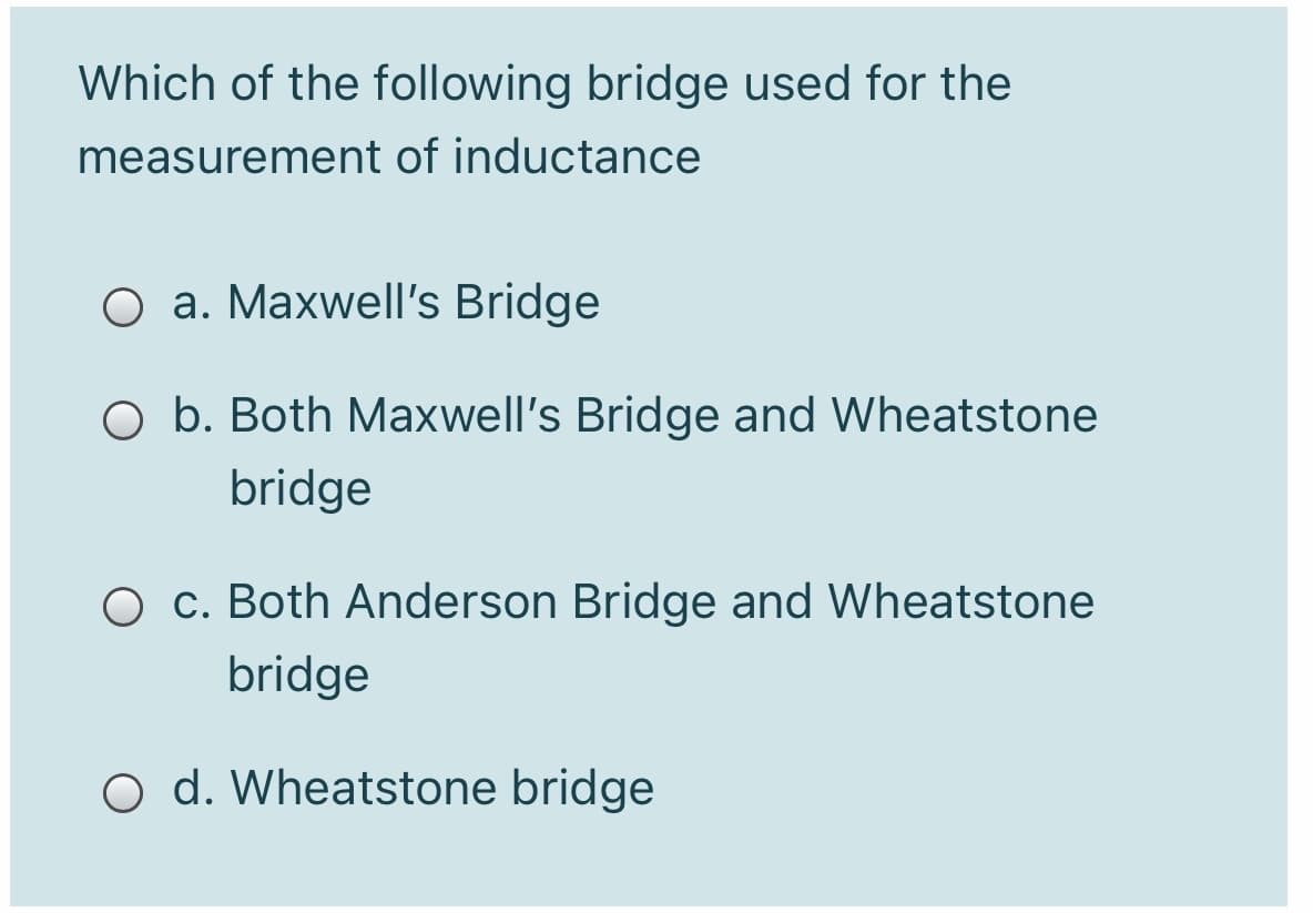 Which of the following bridge used for the
measurement of inductance
O a. Maxwell's Bridge
O b. Both Maxwell's Bridge and Wheatstone
bridge
O c. Both Anderson Bridge and Wheatstone
bridge
O d. Wheatstone bridge
