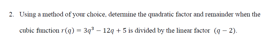 2. Using a method of your choice, determine the quadratic factor and remainder when the
cubic function r(q) = 3q³ − 12q + 5 is divided by the linear factor (q − 2).