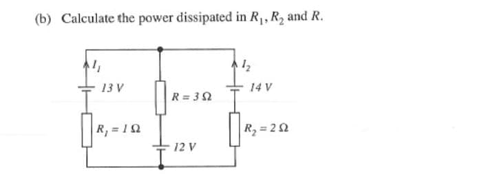 (b) Calculate the power dissipated in R1, R2 and R.
13 V
14 V
R= 32
R, = 12
R, = 22
12 V
