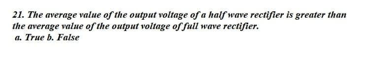 21. The average value of the output voltage of a half wave rectifier is greater than
the average value of the output voltage of full wave rectifier.
а. True b. False
