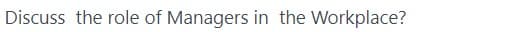 Discuss the role of Managers in the Workplace?