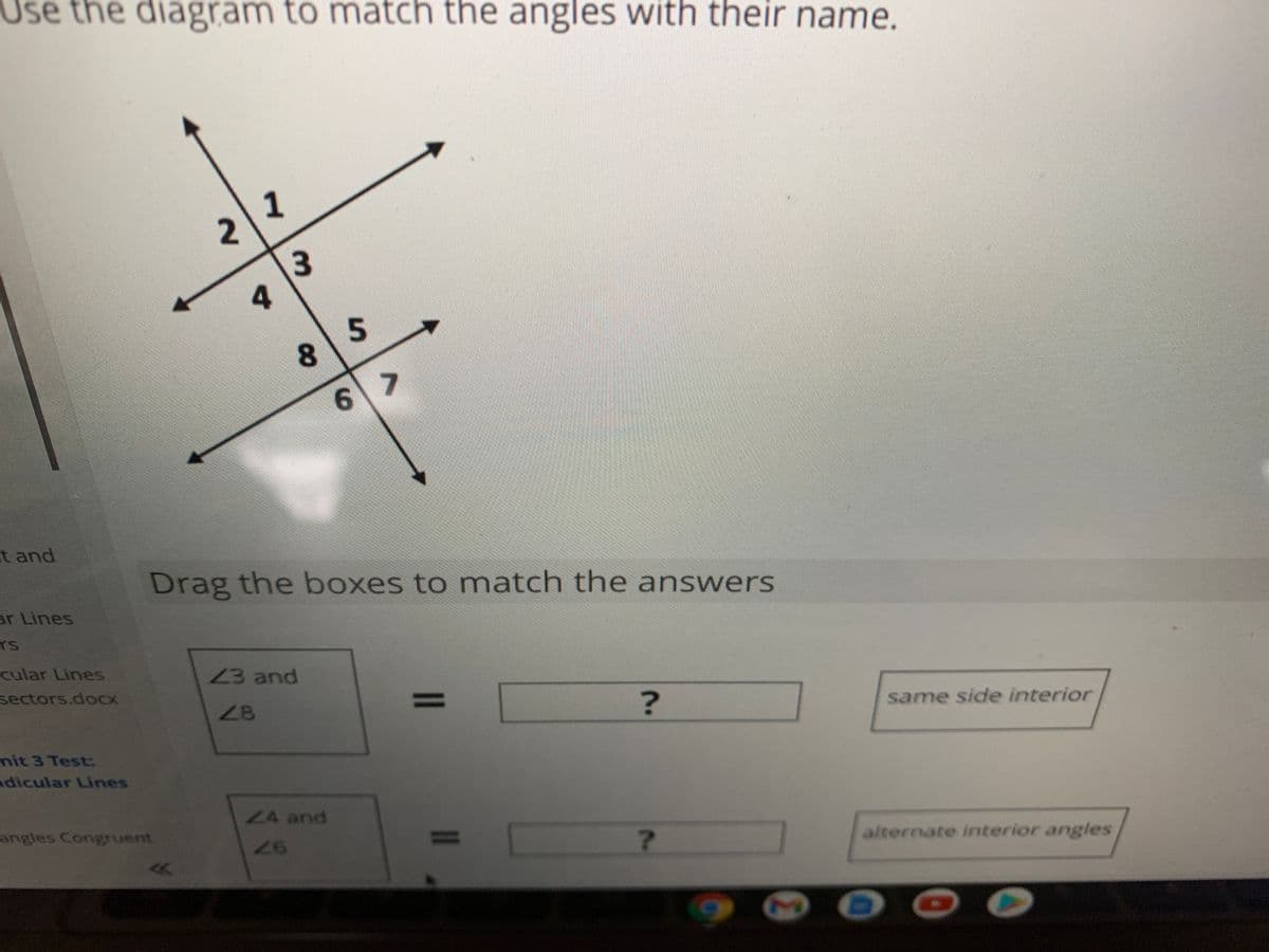 Use the diagram to match the angles with their name.
1
2.
6.
t and
Drag the boxes to match the answers
ar Lines
TS
cular Lines
13 and
sectors.docx
28
%3D
same side interior
nit 3 Test:
dicular Lines
L4 and
angles Congruent
26
7.
alternate interior angles
II
3.
8.
4.
