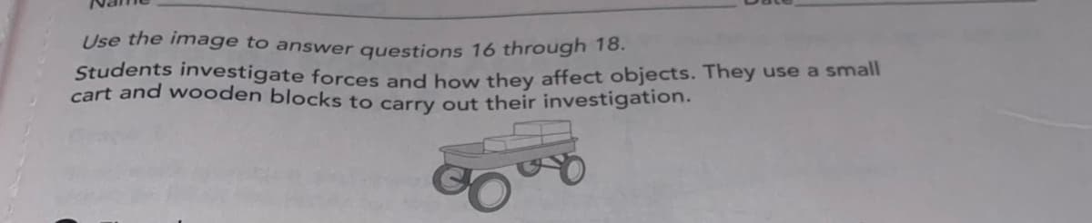 Use the image to answer questions 16 through 1o.
Students investigate forces and how they affect objects. They use a small
cart and wooden blocks to carry out their investigation.
