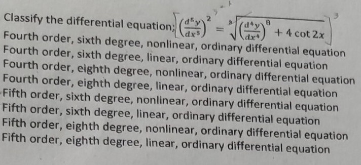 Classify the differential equation: ()² = √(x)
Fourth order, sixth degree, nonlinear, ordinary differential equation
Fourth order, sixth degree, linear, ordinary differential equation
Fourth order, eighth degree, nonlinear, ordinary differential equation
Fourth order, eighth degree, linear, ordinary differential equation
-Fifth order, sixth degree, nonlinear, ordinary differential equation
Fifth order, sixth degree, linear, ordinary differential equation
Fifth order, eighth degree, nonlinear, ordinary differential equation
Fifth order, eighth degree, linear, ordinary differential equation
8
+ 4 cot 2x