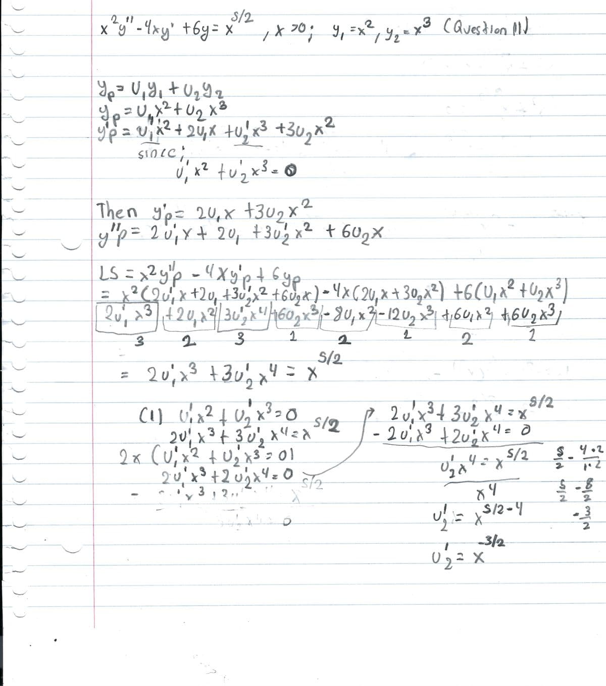 2 11
x²y² - 4xy² +6y= x
Y₂ = V₁ Y₁ + 0₂ 9₂
q
Ур
5/2
3
1 x ³0 = y₁ = x ²₁ y₂ = x ³ (Question 11)
Уг
1
Y₁ = U₁₂ x ² +U₂₂x²
P
2
2
Y p = 0 ₁ x ² + 2√₁x +0₂² x³ +30 ₂ x ²
ур
tu
STOLC;,
√ ₁ x² + √²₂ x ³ = 0
tu
2
2
2
Then y'p= 20₂x +30₂x²
y" p =
2
20²₁ x + 20₁ + 30 ²₂ x ² + 60 ₂ x
LS = x²y³p = 4Xy'p + 6yp
гур
ур
= x²(Qu²₁ x +20₂ + 3√ ₂ x ² + 60₂ x) = 4x (20₁ x + 30₂x²) + 6(U₁x² + √₂x ²³ )
2 u²₁ +3
+20₁ à ² / 30²₂ x ¹¹460₂x²³/1-80₁ x ²-120₂x³ +, 60, x² +60₂83
2
L
2
1
3
3
2
3
20 ²₁ +³ +30²1₂2 x
20₁²
3
20
22
(1) U₁x² + 0 ₂ x ³ = 0
4= X
5/2
3
20₁ x ³ + 30²₁ x ² zd
+3
X X
2 x (U₁x² + U₂₁ x ³² = 01
x ³ + 2 0 ₂2 x ² = 0 5/2
3, 2
O
2
5/2
# 2 0 ₁ x ²³² + 3√²₂2 x ²4 = x²
+302
- 20₁4 ³ + 20 % x ¹ = 0
3
0₂284285/2 $.4-2
43
89
U/₁² = x $12-4
X
-3/2
9/2
0₂= = X
NIG
gold min