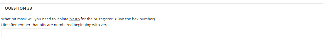 QUESTION 33
What bit mask will you need to isolate bit #6 for the AL register? (Give the hex number)
Hint: Remember that bits are numbered beginning with zero.
