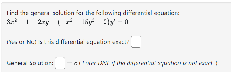 Find the general solution for the following differential equation:
3x² − 1 − 2xy + (−x² + 15y² + 2)y' = 0
(Yes or No) Is this differential equation exact?
General Solution:
= c ( Enter DNE if the differential equation is not exact. )