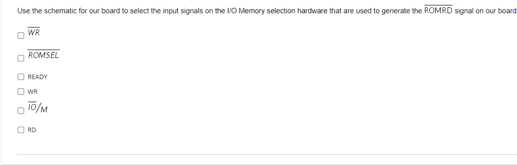 Use the schematic for our board to select the input signals on the I/O Memory selection hardware that are used to generate the ROMRD signal on our board
WR
ROMSEL
O READY
O WR
10/M
O RD
O O O O O
