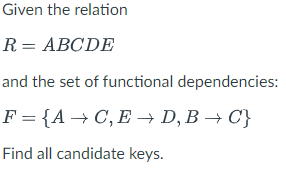 Given the relation
R = ABCDE
and the set of functional dependencies:
F= {A C, E → D, B→ C}
Find all candidate keys.