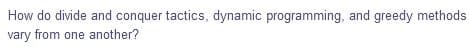 How do divide and conquer tactics, dynamic programming, and greedy methods
vary from one another?
