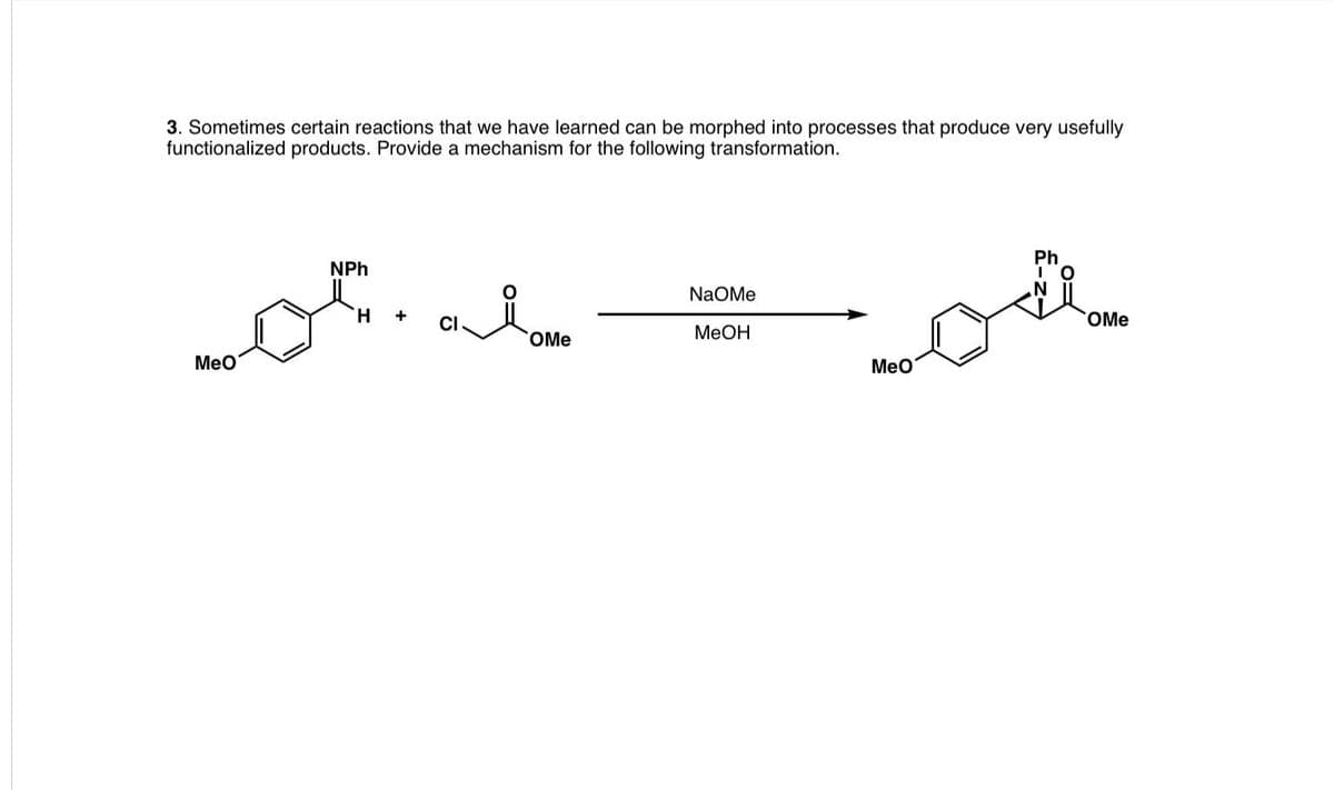 3. Sometimes certain reactions that we have learned can be morphed into processes that produce very usefully
functionalized products. Provide a mechanism for the following transformation.
Ph
NPh
NaOMe
H.
CI
OMe
OMe
МеОН
Meo
MeO
