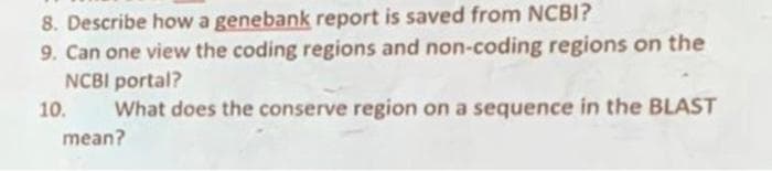 8. Describe how a genebank report is saved from NCBI?
9. Can one view the coding regions and non-coding regions on the
NCBI portal?
What does the conserve region on a sequence in the BLAST
10.
mean?
