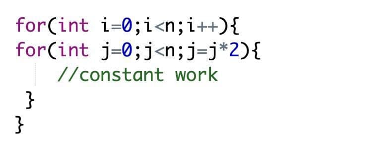 for(int i=0;i<n;i++){
for(int j=0;j<n;j=j*2){
//constant work
}
}
