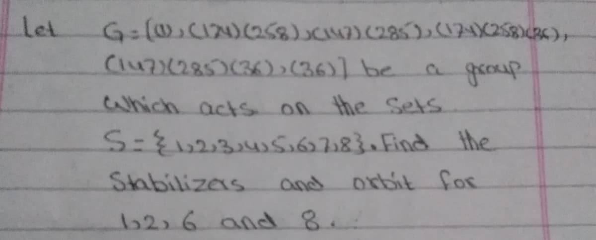 Let
Clu7285)(36)(36)] be
a group
Which actS on the Sets
S={023:456783 Find the
Stabilizes
and
orbit for
6226andd 8.
