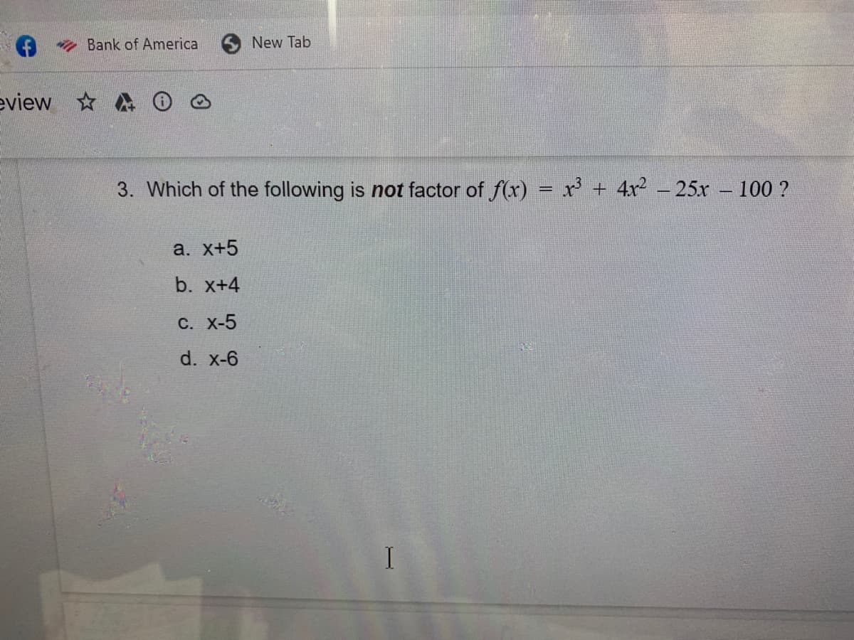 Bank of America
New Tab
eview
3. Which of the following is not factor of f(x) = r' + 4x2 - 25x – 100 ?
a. х+5
b. x+4
С. X-5
d. x-6
