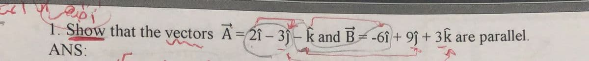 1. Show that the vectors A=21 - 35- k and B= -6î + 9ĵ + 3k are
ANS:
parallel.
