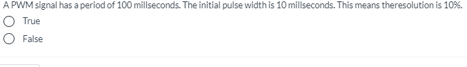 A PWM signal has a period of 100 millseconds. The initial pulse width is 10 millseconds. This means theresolution is 10%.
True
False
