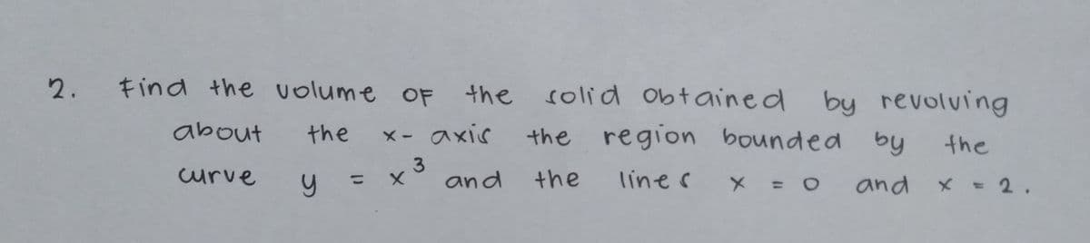 2. find the volume OF
the solid obtained
by revolving
about
the
メ- axis
the region bounded
X -
by
the
curve
and
the
lines
and
%3D
X = 2.
%3D
