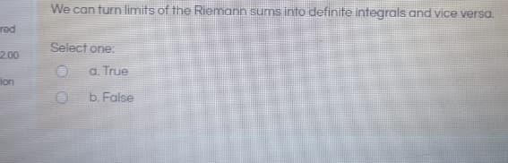 We can turn limits of the Riemann sums into definite integrals and vice versa.
Select one:
a. True
b. False
